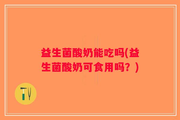 益生菌酸奶能吃吗(益生菌酸奶可食用吗？)