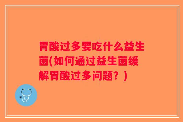 胃酸过多要吃什么益生菌(如何通过益生菌缓解胃酸过多问题？)
