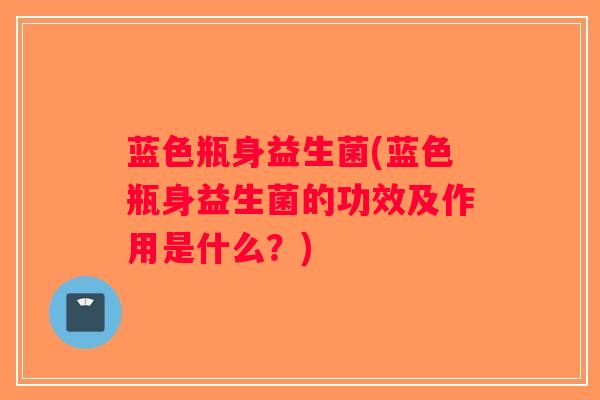 蓝色瓶身益生菌(蓝色瓶身益生菌的功效及作用是什么？)