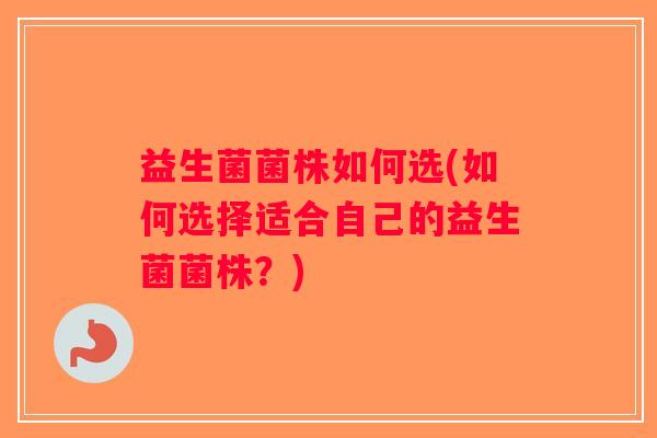 益生菌菌株如何选(如何选择适合自己的益生菌菌株?) 益生菌菌株如何选(如何选择适合自己的益生菌菌株?)