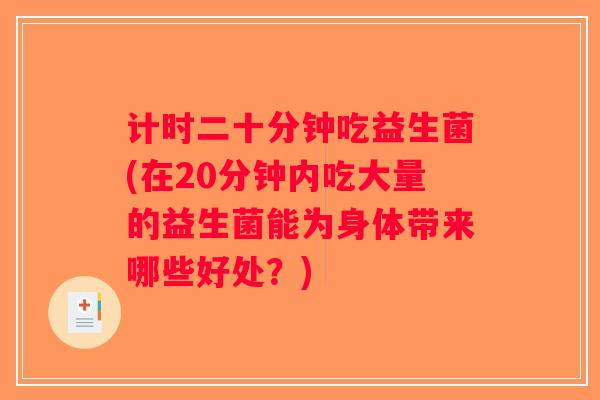 计时二十分钟吃益生菌(在20分钟内吃大量的益生菌能为身体带来哪些好处？)