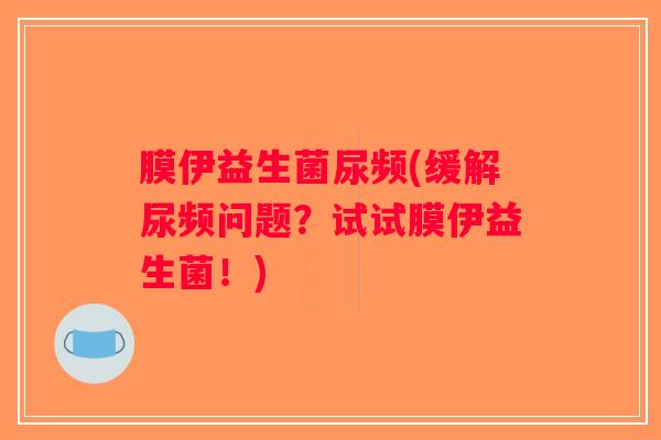 膜伊益生菌尿频(缓解尿频问题？试试膜伊益生菌！)