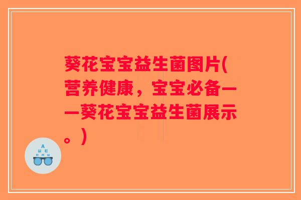 葵花宝宝益生菌图片(营养健康,宝宝必备——葵花宝宝益生菌展示。) 葵花宝宝益生菌图片(营养健康,宝宝必备——葵花宝宝益生菌展示。)