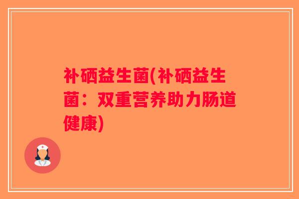补硒益生菌(补硒益生菌：双重营养助力肠道健康)