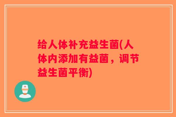 给人体补充益生菌(人体内添加有益菌,调节益生菌平衡) 给人体补充益生菌(人体内添加有益菌,调节益生菌平衡)