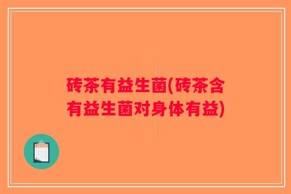 砖茶有益生菌(砖茶含有益生菌对身体有益)