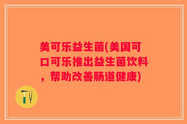 美可乐益生菌(美国可口可乐推出益生菌饮料，帮助改善肠道健康)