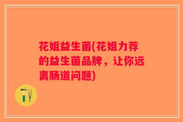 花姐益生菌(花姐力荐的益生菌品牌，让你远离肠道问题)