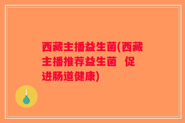 西藏主播益生菌(西藏主播推荐益生菌 促进肠道健康) 西藏主播益生菌(西藏主播推荐益生菌 促进肠道健康)