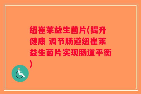 纽崔莱益生菌片(提升健康 调节肠道纽崔莱益生菌片实现肠道平衡)