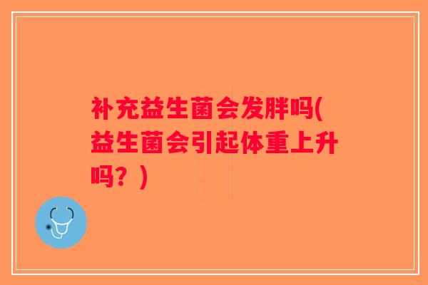 补充益生菌会发胖吗(益生菌会引起体重上升吗?) 补充益生菌会发胖吗(益生菌会引起体重上升吗?)