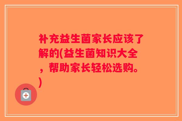 补充益生菌家长应该了解的(益生菌知识大全，帮助家长轻松选购。)
