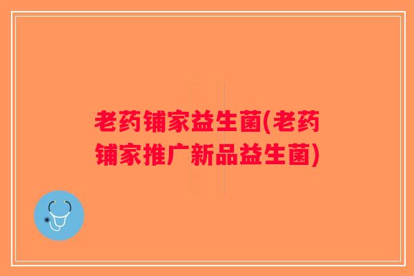 老药铺家益生菌(老药铺家推广新品益生菌) 老药铺家益生菌(老药铺家推广新品益生菌)