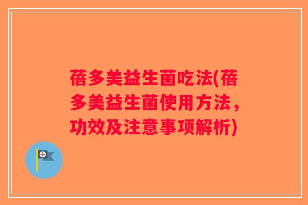 蓓多美益生菌吃法(蓓多美益生菌使用方法,功效及注意事项解析) 蓓多美益生菌吃法(蓓多美益生菌使用方法,功效及注意事项解析)