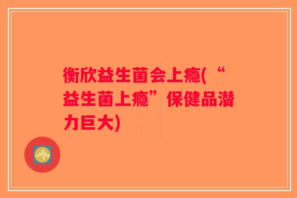衡欣益生菌会上瘾(“益生菌上瘾”保健品潜力巨大)