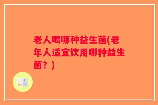 老人喝哪种益生菌(老年人适宜饮用哪种益生菌?) 老人喝哪种益生菌(老年人适宜饮用哪种益生菌?)
