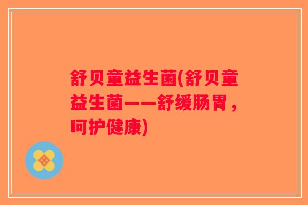 舒贝童益生菌(舒贝童益生菌——舒缓肠胃,呵护健康) 舒贝童益生菌(舒贝童益生菌——舒缓肠胃,呵护健康)