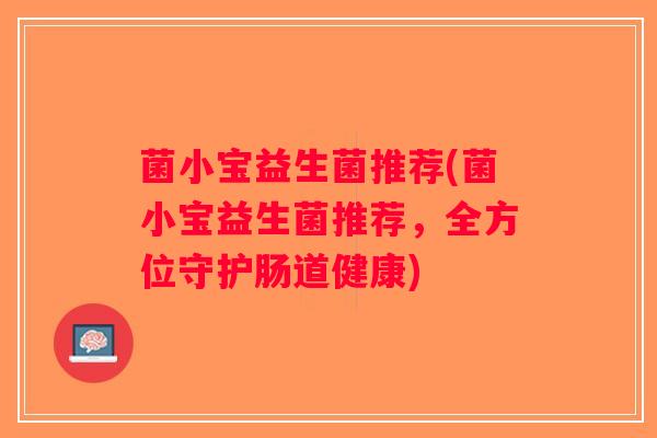 菌小宝益生菌推荐(菌小宝益生菌推荐，全方位守护肠道健康)
