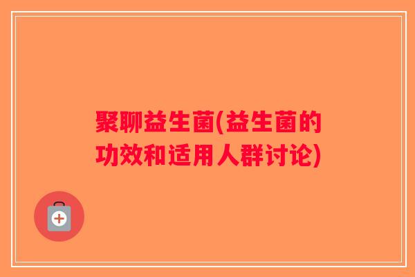 聚聊益生菌(益生菌的功效和适用人群讨论) 聚聊益生菌(益生菌的功效和适用人群讨论)