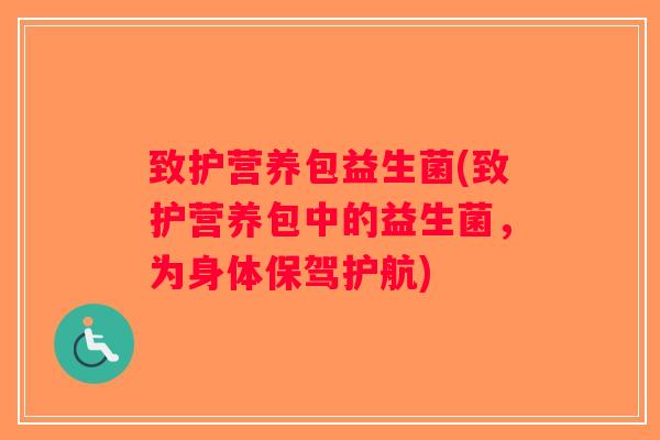 致护营养包益生菌(致护营养包中的益生菌,为身体保驾护航) 致护营养包益生菌(致护营养包中的益生菌,为身体保驾护航)
