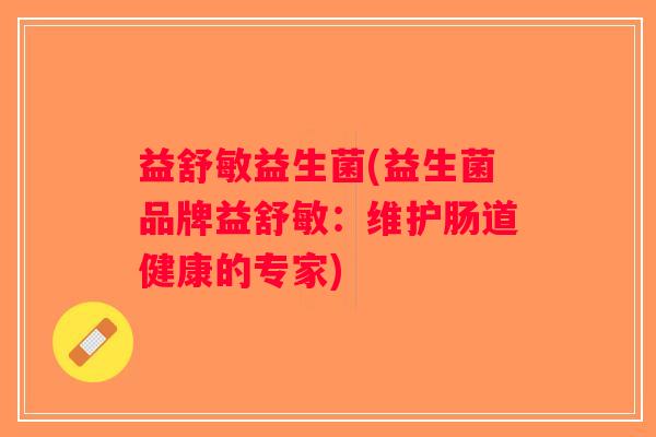 益舒敏益生菌(益生菌品牌益舒敏：维护肠道健康的专家)