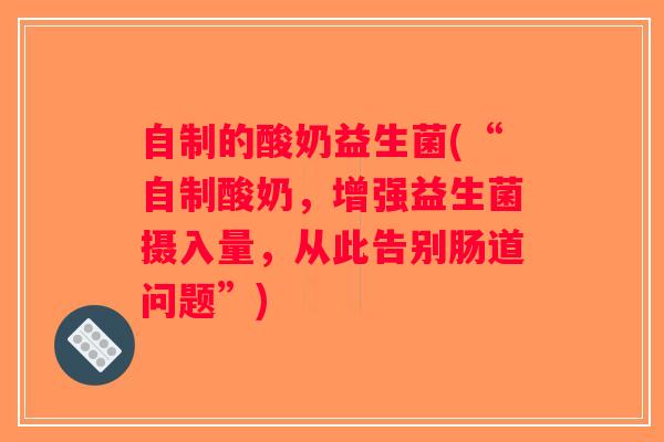 自制的酸奶益生菌(“自制酸奶,增强益生菌摄入量,从此告别肠道问题”) 自制的酸奶益生菌(“自制酸奶,增强益生菌摄入量,从此告别肠道问题”)