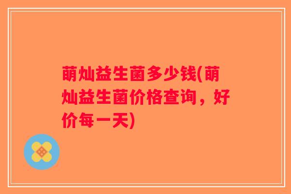 萌灿益生菌多少钱(萌灿益生菌价格查询，好价每一天)