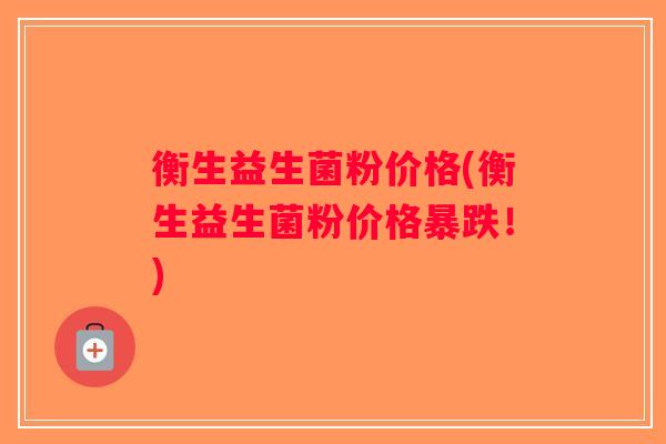 衡生益生菌粉价格(衡生益生菌粉价格暴跌！)