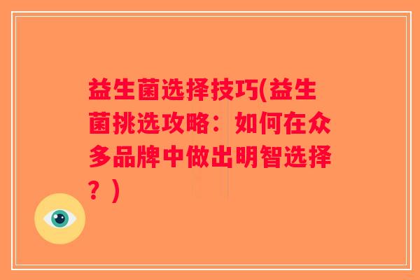 益生菌选择技巧(益生菌挑选攻略：如何在众多品牌中做出明智选择？)