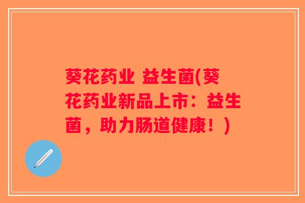 葵花药业 益生菌(葵花药业新品上市:益生菌,助力肠道健康!) 葵花药业 益生菌(葵花药业新品上市:益生菌,助力肠道健康!)