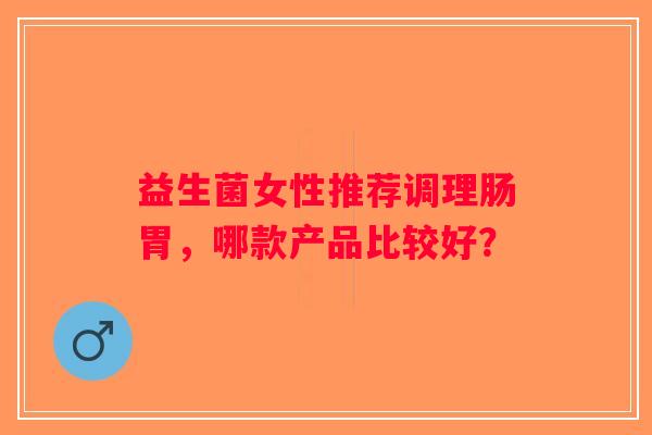 益生菌女性推荐调理肠胃，哪款产品比较好？