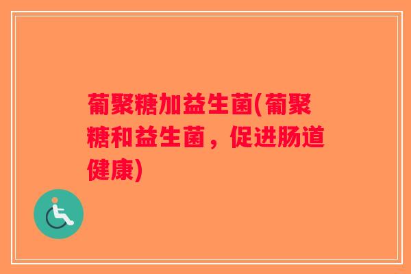 葡聚糖加益生菌(葡聚糖和益生菌，促进肠道健康)