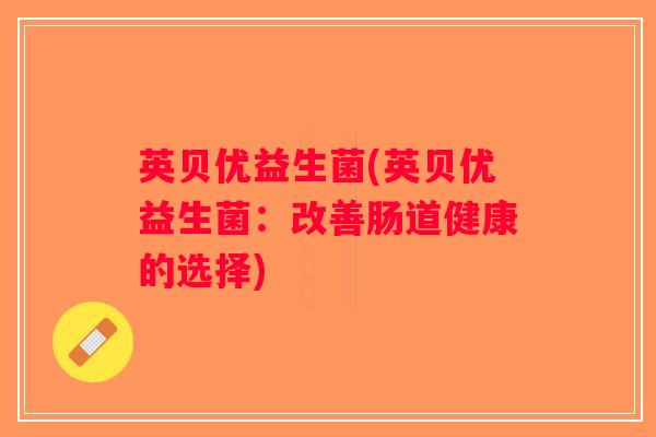英贝优益生菌(英贝优益生菌:改善肠道健康的选择) 英贝优益生菌(英贝优益生菌:改善肠道健康的选择)