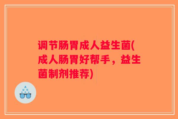 调节肠胃成人益生菌(成人肠胃好帮手，益生菌制剂推荐)