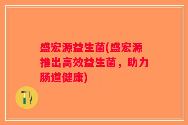 盛宏源益生菌(盛宏源推出高效益生菌，助力肠道健康)