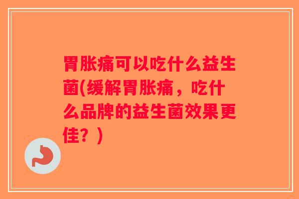 胃胀痛可以吃什么益生菌(缓解胃胀痛，吃什么品牌的益生菌效果更佳？)