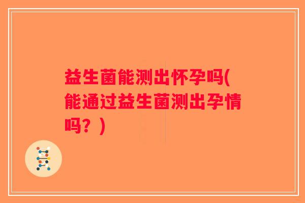 益生菌能测出怀孕吗(能通过益生菌测出孕情吗？)
