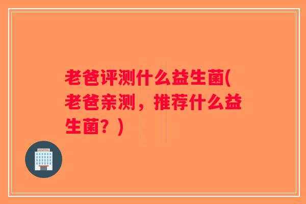老爸评测什么益生菌(老爸亲测，推荐什么益生菌？)