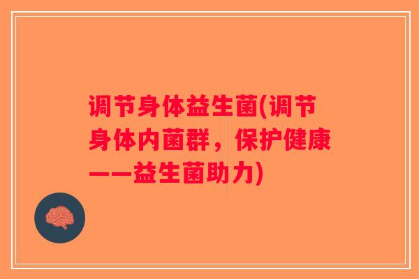 调节身体益生菌(调节身体内菌群,保护健康——益生菌助力) 调节身体益生菌(调节身体内菌群,保护健康——益生菌助力)