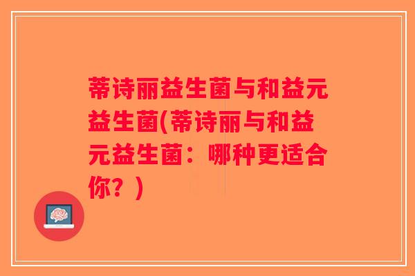 蒂诗丽益生菌与和益元益生菌(蒂诗丽与和益元益生菌:哪种更适合你?) 蒂诗丽益生菌与和益元益生菌(蒂诗丽与和益元益生菌:哪种更适合你?)