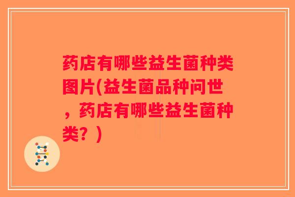 药店有哪些益生菌种类图片(益生菌品种问世，药店有哪些益生菌种类？)