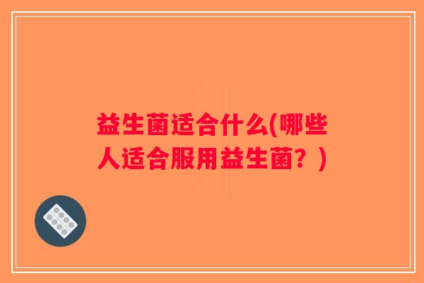 益生菌适合什么(哪些人适合服用益生菌？)