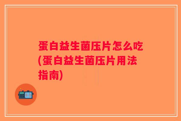 蛋白益生菌压片怎么吃(蛋白益生菌压片用法指南)