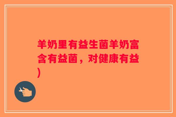羊奶里有益生菌羊奶富含有益菌，对健康有益)