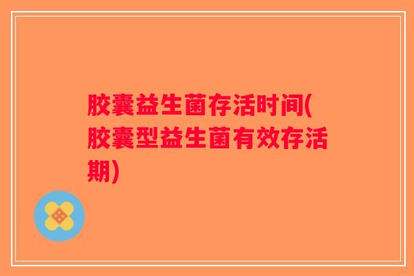 胶囊益生菌存活时间(胶囊型益生菌有效存活期)