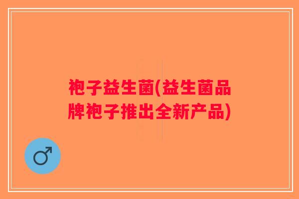 袍子益生菌(益生菌品牌袍子推出全新产品)