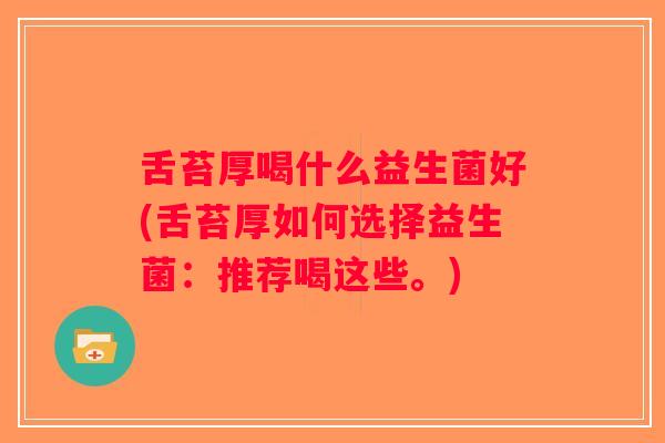 舌苔厚喝什么益生菌好(舌苔厚如何选择益生菌：推荐喝这些。)