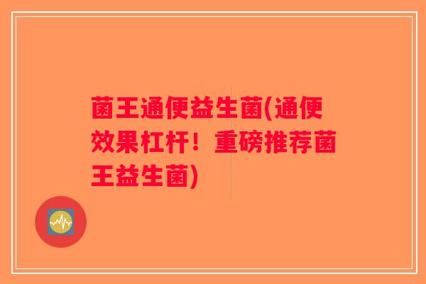 菌王通便益生菌(通便效果杠杆！重磅推荐菌王益生菌)
