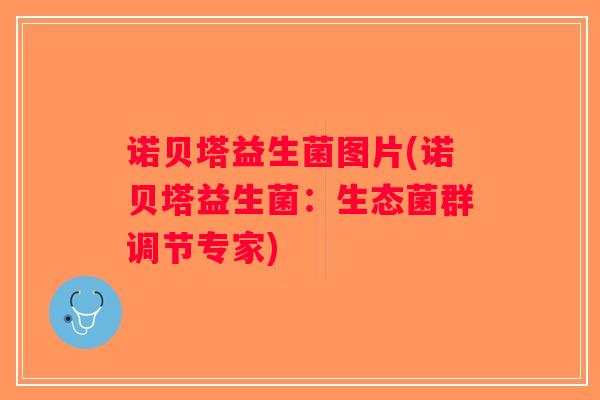 诺贝塔益生菌图片(诺贝塔益生菌：生态菌群调节专家)