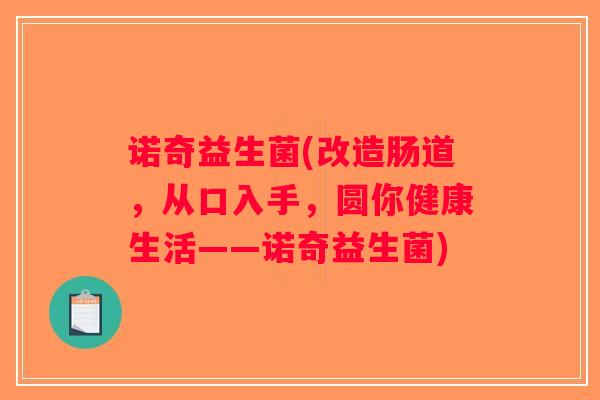 诺奇益生菌(改造肠道,从口入手,圆你健康生活——诺奇益生菌) 诺奇益生菌(改造肠道,从口入手,圆你健康生活——诺奇益生菌)